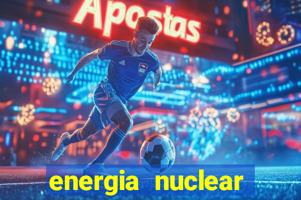 energia nuclear vantagens e desvantagens